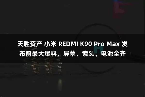天胜资产 小米 REDMI K90 Pro Max 发布前最大爆料，屏幕、镜头、电池全齐