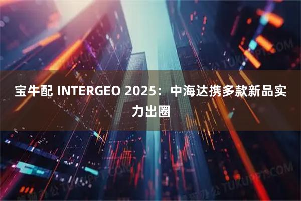 宝牛配 INTERGEO 2025：中海达携多款新品实力出圈