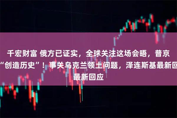 千宏财富 俄方已证实，全球关注这场会晤，普京将“创造历史”！事关乌克兰领土问题，泽连斯基最新回应