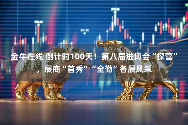 金牛在线 倒计时100天！第八届进博会“探营”，展商“首秀”“全勤”各展风采